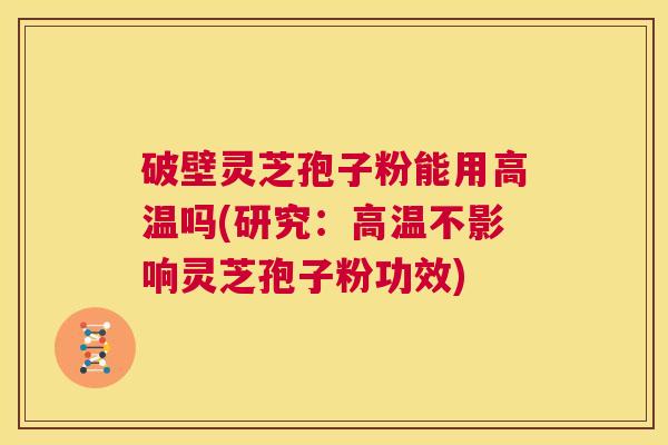破壁灵芝孢子粉能用高温吗(研究:高温不影响灵芝孢子粉功效) 第1张 破壁灵芝孢子粉能用高温吗(研究:高温不影响灵芝孢子粉功效) 第1张