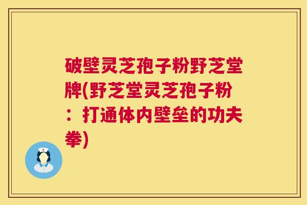 破壁灵芝孢子粉野芝堂牌(野芝堂灵芝孢子粉:打通体内壁垒的功夫拳) 第1张 破壁灵芝孢子粉野芝堂牌(野芝堂灵芝孢子粉:打通体内壁垒的功夫拳) 第1张