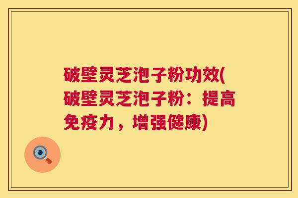 破壁灵芝泡子粉功效(破壁灵芝泡子粉:提高免疫力,增强健康) 第1张 破壁灵芝泡子粉功效(破壁灵芝泡子粉:提高免疫力,增强健康) 第1张