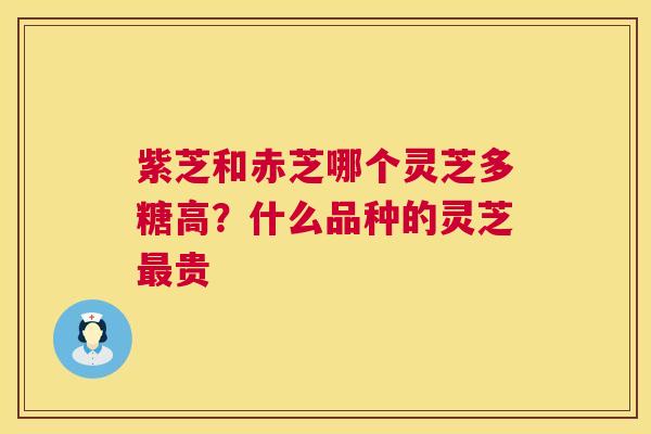 紫芝和赤芝哪个灵芝多糖高？什么品种的灵芝最贵  第1张