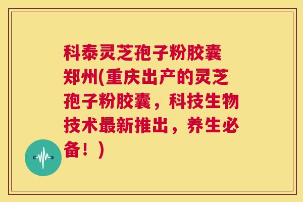 科泰灵芝孢子粉胶囊 郑州(重庆出产的灵芝孢子粉胶囊,科技生物技术最新推出,养生必备!) 第1张 科泰灵芝孢子粉胶囊 郑州(重庆出产的灵芝孢子粉胶囊,科技生物技术最新推出,养生必备!) 第1张