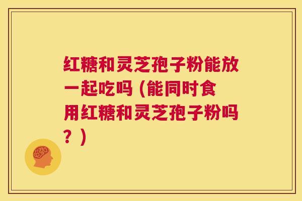 红糖和灵芝孢子粉能放一起吃吗 (能同时食用红糖和灵芝孢子粉吗?) 第1张 红糖和灵芝孢子粉能放一起吃吗 (能同时食用红糖和灵芝孢子粉吗?) 第1张