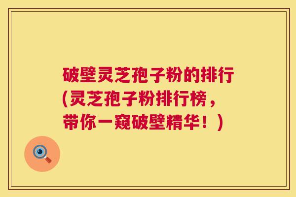 破壁灵芝孢子粉的排行(灵芝孢子粉排行榜,带你一窥破壁精华!) 第1张 破壁灵芝孢子粉的排行(灵芝孢子粉排行榜,带你一窥破壁精华!) 第1张