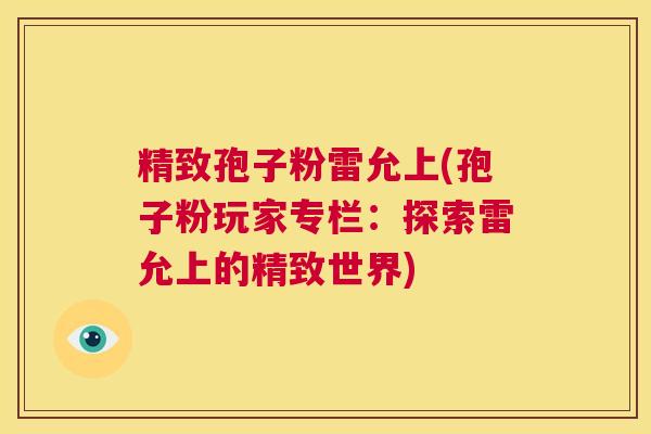 精致孢子粉雷允上(孢子粉玩家专栏:探索雷允上的精致世界) 第1张 精致孢子粉雷允上(孢子粉玩家专栏:探索雷允上的精致世界) 第1张