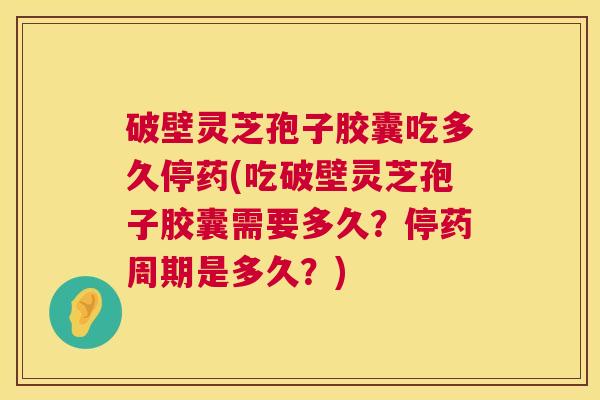 破壁灵芝孢子胶囊吃多久停药(吃破壁灵芝孢子胶囊需要多久?停药周期是多久?) 第1张 破壁灵芝孢子胶囊吃多久停药(吃破壁灵芝孢子胶囊需要多久?停药周期是多久?) 第1张