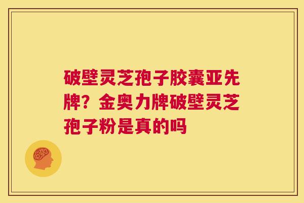 破壁灵芝孢子胶囊亚先牌?金奥力牌破壁灵芝孢子粉是真的吗 第1张 破壁灵芝孢子胶囊亚先牌?金奥力牌破壁灵芝孢子粉是真的吗 第1张