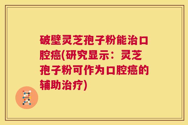 破壁灵芝孢子粉能治口腔癌(研究显示：灵芝孢子粉可作为口腔癌的辅助治疗)  第1张