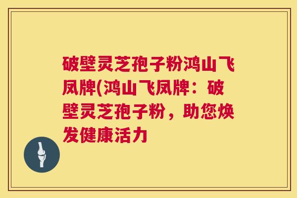 破壁灵芝孢子粉鸿山飞凤牌(鸿山飞凤牌:破壁灵芝孢子粉,助您焕发健康活力 第1张 破壁灵芝孢子粉鸿山飞凤牌(鸿山飞凤牌:破壁灵芝孢子粉,助您焕发健康活力 第1张