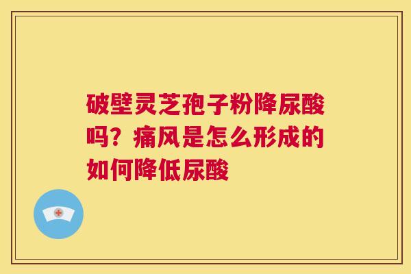 破壁灵芝孢子粉降尿酸吗?痛风是怎么形成的如何降低尿酸 第1张 破壁灵芝孢子粉降尿酸吗?痛风是怎么形成的如何降低尿酸 第1张