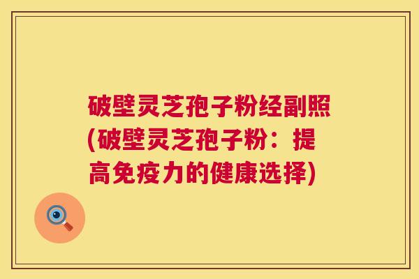 破壁灵芝孢子粉经副照(破壁灵芝孢子粉:提高免疫力的健康选择) 第1张 破壁灵芝孢子粉经副照(破壁灵芝孢子粉:提高免疫力的健康选择) 第1张