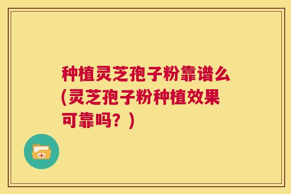 种植灵芝孢子粉靠谱么(灵芝孢子粉种植效果可靠吗?) 第1张 种植灵芝孢子粉靠谱么(灵芝孢子粉种植效果可靠吗?) 第1张