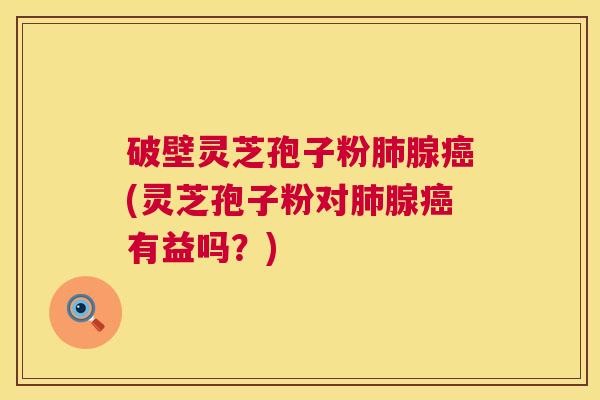 破壁灵芝孢子粉肺腺癌(灵芝孢子粉对肺腺癌有益吗?) 第1张 破壁灵芝孢子粉肺腺癌(灵芝孢子粉对肺腺癌有益吗?) 第1张
