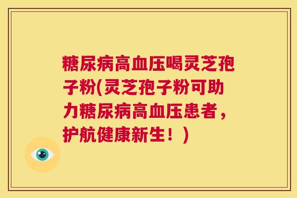 糖尿病高血压喝灵芝孢子粉(灵芝孢子粉可助力糖尿病高血压患者，护航健康新生！)  第1张