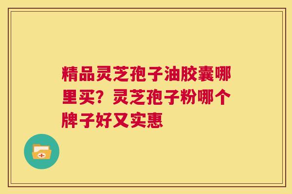 精品灵芝孢子油胶囊哪里买?灵芝孢子粉哪个牌子好又实惠 第1张 精品灵芝孢子油胶囊哪里买?灵芝孢子粉哪个牌子好又实惠 第1张