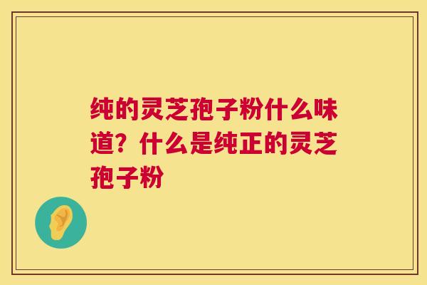 纯的灵芝孢子粉什么味道?什么是纯正的灵芝孢子粉 第1张 纯的灵芝孢子粉什么味道?什么是纯正的灵芝孢子粉 第1张