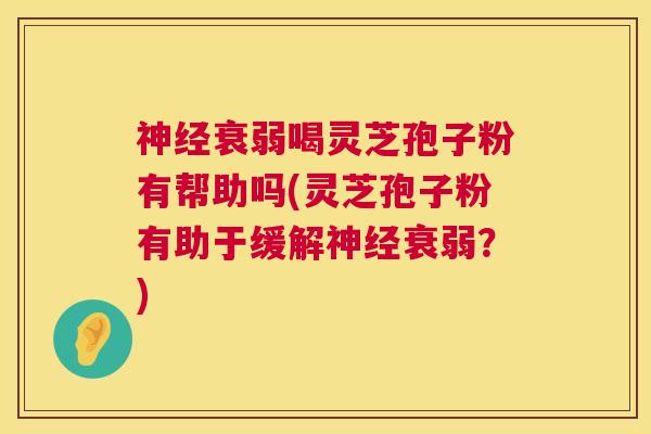 神经衰弱喝灵芝孢子粉有帮助吗(灵芝孢子粉有助于缓解神经衰弱？)  第1张