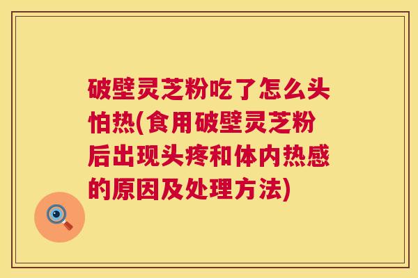破壁灵芝粉吃了怎么头怕热(食用破壁灵芝粉后出现头疼和体内热感的原因及处理方法) 第1张 破壁灵芝粉吃了怎么头怕热(食用破壁灵芝粉后出现头疼和体内热感的原因及处理方法) 第1张