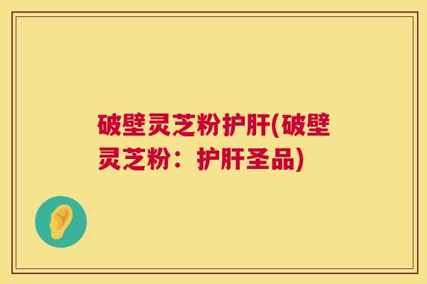 破壁灵芝粉护肝(破壁灵芝粉:护肝圣品) 第1张 破壁灵芝粉护肝(破壁灵芝粉:护肝圣品) 第1张
