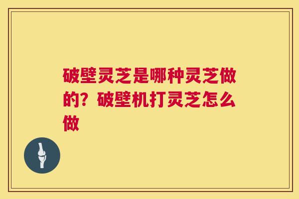 破壁灵芝是哪种灵芝做的?破壁机打灵芝怎么做 第1张 破壁灵芝是哪种灵芝做的?破壁机打灵芝怎么做 第1张