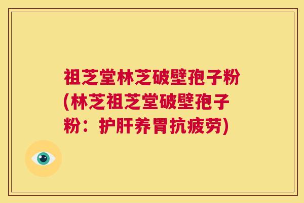 祖芝堂林芝破壁孢子粉(林芝祖芝堂破壁孢子粉:护肝养胃抗疲劳) 第1张 祖芝堂林芝破壁孢子粉(林芝祖芝堂破壁孢子粉:护肝养胃抗疲劳) 第1张
