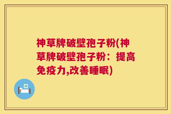神草牌破壁孢子粉(神草牌破壁孢子粉:提高免疫力,改善睡眠) 第1张 神草牌破壁孢子粉(神草牌破壁孢子粉:提高免疫力,改善睡眠) 第1张