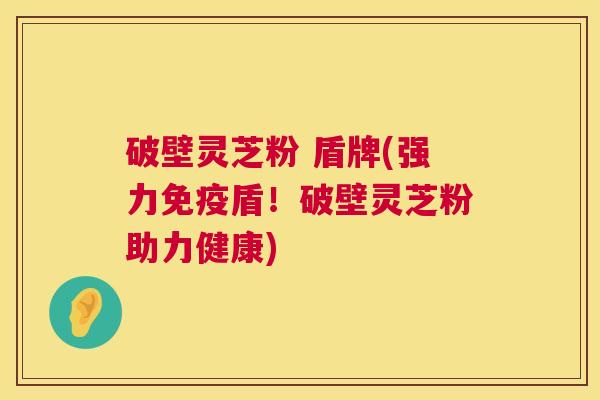 破壁灵芝粉 盾牌(强力免疫盾！破壁灵芝粉助力健康)  第1张