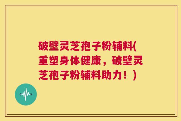 破壁灵芝孢子粉辅料(重塑身体健康,破壁灵芝孢子粉辅料助力!) 第1张 破壁灵芝孢子粉辅料(重塑身体健康,破壁灵芝孢子粉辅料助力!) 第1张