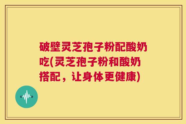 破壁灵芝孢子粉配酸奶吃(灵芝孢子粉和酸奶搭配,让身体更健康) 第1张 破壁灵芝孢子粉配酸奶吃(灵芝孢子粉和酸奶搭配,让身体更健康) 第1张