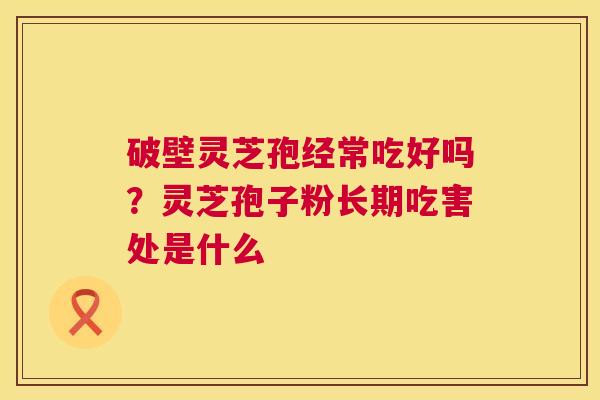 破壁灵芝孢经常吃好吗？灵芝孢子粉长期吃害处是什么  第1张