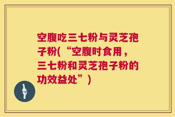 空腹吃三七粉与灵芝孢子粉(“空腹时食用，三七粉和灵芝孢子粉的功效益处”)  第1张