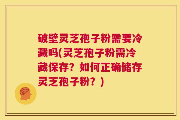 破壁灵芝孢子粉需要冷藏吗(灵芝孢子粉需冷藏保存?如何正确储存灵芝孢子粉?) 第1张 破壁灵芝孢子粉需要冷藏吗(灵芝孢子粉需冷藏保存?如何正确储存灵芝孢子粉?) 第1张
