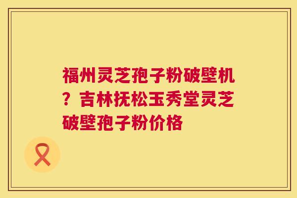 福州灵芝孢子粉破壁机?吉林抚松玉秀堂灵芝破壁孢子粉价格 第1张 福州灵芝孢子粉破壁机?吉林抚松玉秀堂灵芝破壁孢子粉价格 第1张