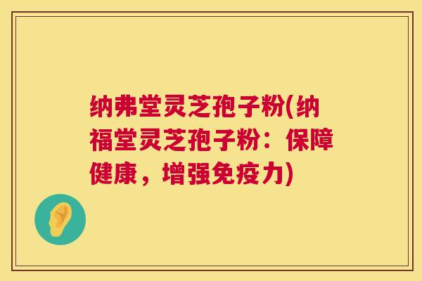 纳弗堂灵芝孢子粉(纳福堂灵芝孢子粉：保障健康，增强免疫力)  第1张