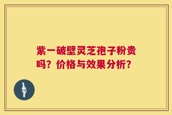 紫一破壁灵芝孢子粉贵吗?价格与效果分析? 第1张 紫一破壁灵芝孢子粉贵吗?价格与效果分析? 第1张