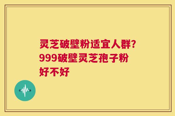 灵芝破壁粉适宜人群?999破壁灵芝孢子粉好不好 第1张 灵芝破壁粉适宜人群?999破壁灵芝孢子粉好不好 第1张