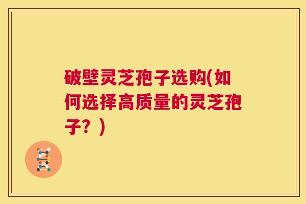 破壁灵芝孢子选购(如何选择高质量的灵芝孢子?) 第1张 破壁灵芝孢子选购(如何选择高质量的灵芝孢子?) 第1张