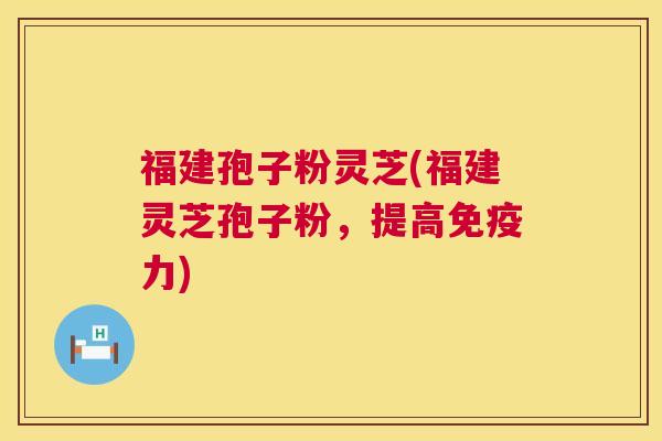 福建孢子粉灵芝(福建灵芝孢子粉,提高免疫力) 第1张 福建孢子粉灵芝(福建灵芝孢子粉,提高免疫力) 第1张