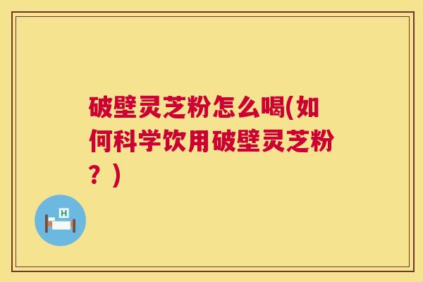 破壁灵芝粉怎么喝(如何科学饮用破壁灵芝粉?) 第1张 破壁灵芝粉怎么喝(如何科学饮用破壁灵芝粉?) 第1张