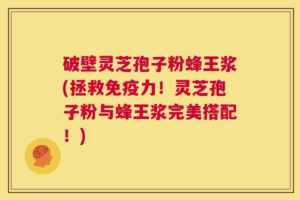 破壁灵芝孢子粉蜂王浆(拯救免疫力!灵芝孢子粉与蜂王浆完美搭配!) 第1张 破壁灵芝孢子粉蜂王浆(拯救免疫力!灵芝孢子粉与蜂王浆完美搭配!) 第1张