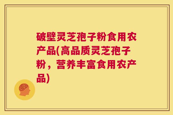 破壁灵芝孢子粉食用农产品(高品质灵芝孢子粉,营养丰富食用农产品) 第1张 破壁灵芝孢子粉食用农产品(高品质灵芝孢子粉,营养丰富食用农产品) 第1张