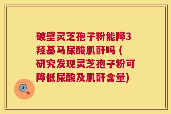 破壁灵芝孢子粉能降3羟基马尿酸肌酐吗 (研究发现灵芝孢子粉可降低尿酸及肌酐含量) 第1张 破壁灵芝孢子粉能降3羟基马尿酸肌酐吗 (研究发现灵芝孢子粉可降低尿酸及肌酐含量) 第1张