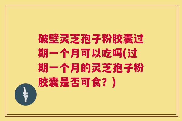 破壁灵芝孢子粉胶囊过期一个月可以吃吗(过期一个月的灵芝孢子粉胶囊是否可食?) 第1张 破壁灵芝孢子粉胶囊过期一个月可以吃吗(过期一个月的灵芝孢子粉胶囊是否可食?) 第1张