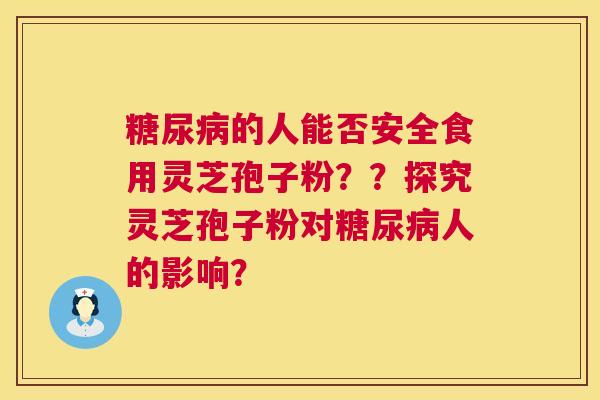 糖尿病的人能否安全食用灵芝孢子粉??探究灵芝孢子粉对糖尿病人的影响? 第1张 糖尿病的人能否安全食用灵芝孢子粉??探究灵芝孢子粉对糖尿病人的影响? 第1张