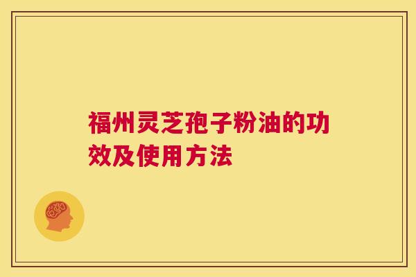 福州灵芝孢子粉油的功效及使用方法 第1张 福州灵芝孢子粉油的功效及使用方法 第1张