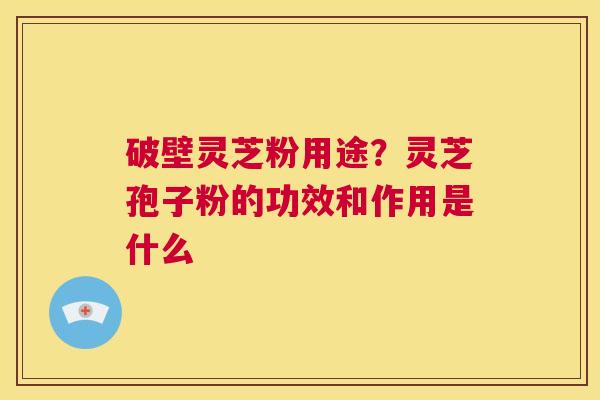 破壁灵芝粉用途?灵芝孢子粉的功效和作用是什么 第1张 破壁灵芝粉用途?灵芝孢子粉的功效和作用是什么 第1张