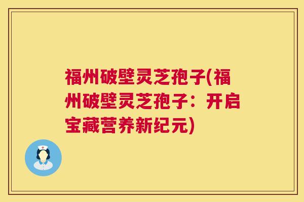 福州破壁灵芝孢子(福州破壁灵芝孢子:开启宝藏营养新纪元) 第1张 福州破壁灵芝孢子(福州破壁灵芝孢子:开启宝藏营养新纪元) 第1张