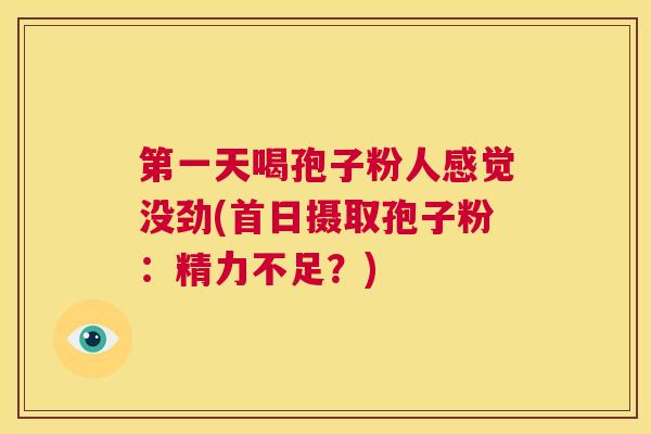 第一天喝孢子粉人感觉没劲(首日摄取孢子粉:精力不足?) 第1张 第一天喝孢子粉人感觉没劲(首日摄取孢子粉:精力不足?) 第1张