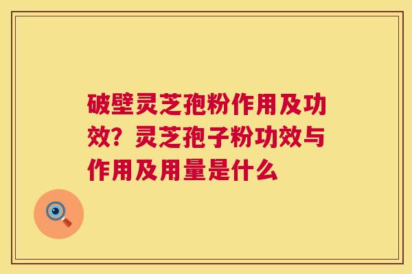 破壁灵芝孢粉作用及功效？灵芝孢子粉功效与作用及用量是什么  第1张