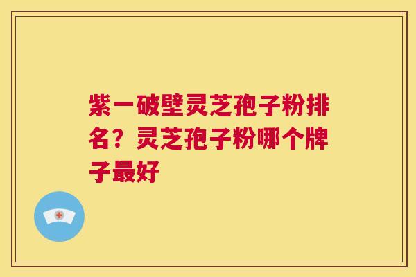 紫一破壁灵芝孢子粉排名?灵芝孢子粉哪个牌子最好 第1张 紫一破壁灵芝孢子粉排名?灵芝孢子粉哪个牌子最好 第1张