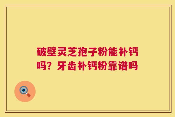 破壁灵芝孢子粉能补钙吗？牙齿补钙粉靠谱吗  第1张